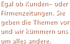 Egal ob Kunden- oder Firmenzeitungen. Sie geben die Themen vor   und wir kümmern uns    um alles andere.