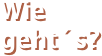 Wie    geht´s?