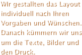 WIr gestallten das Layout individuell nach Ihren Vorgaben und Wünschen. Danach kümmern wir uns um die Texte, Bilder und den Druck. 