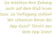 Sie möchten Ihre Zeitung auch auf dem iPad lesen bzw. zu Verfügung stellen? Wir schenken Ihnen die App dazu!* Direkt aus   dem App Store!